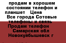 продам в хорошем состоянии телефон и планшет › Цена ­ 5 000 - Все города Сотовые телефоны и связь » Продам телефон   . Самарская обл.,Новокуйбышевск г.